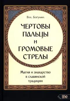 Волхв Богумил: Чертовы пальцы и громовые стрелы. Магия и знахарство в славянской традиции