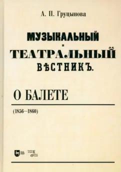 Анна Груцынова: Музыкальный и театральный вестник о балете (1856 1860). Учебное пособие