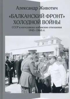 Александр Животич: "Балканский фронт" холодной войны. СССР и югославско-албанские отношения. 1945–1968 гг.