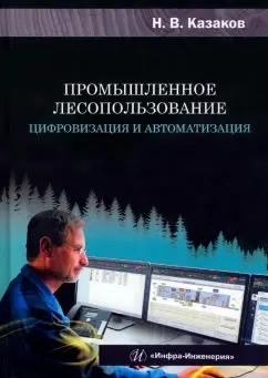 Николай Казаков: Промышленное лесопользование. Цифровизация и автоматизация. Монография