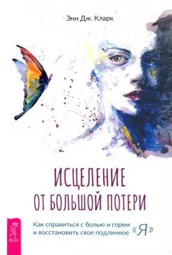 Энн Кларк: Исцеление от большой потери. Как справиться с болью и горем и восстановить свое подлинное «я»