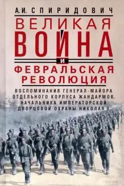 Александр Спиридович: Великая война и Февральская революция 1914—1917 гг. Воспоминания генерал-майора