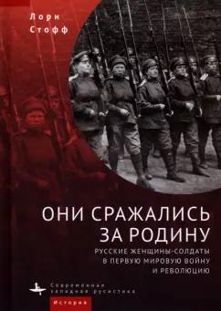 Лори Стофф: Они сражались за Родину. Русские женщины-солдаты в Первую мировую войну и револцию