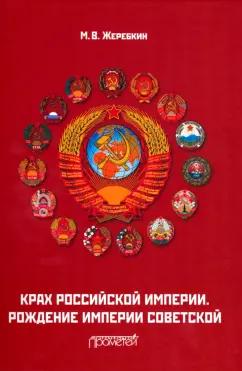 Михаил Жеребкин: Крах Российской империи. Рождение империи Советской. Научно-популярное издание