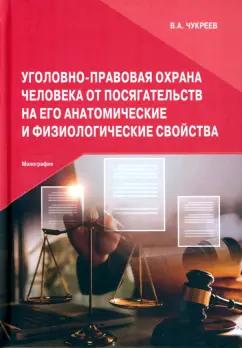 Вадим Чукреев: Уголовно-правовая охрана человека от посягательств на его анатомические и физиологические свойства