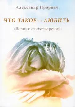 Александр Прорвич: Что такое - любить. Сборник стихотворений