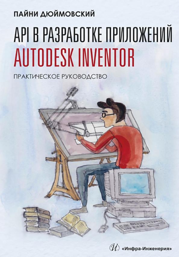 Пайни Дюймовский: API в разработке приложений Autodesk Inventor. Практическое руководство