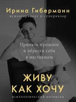 Ирина Гиберманн: Живу как хочу. Принять прошлое и обрести себя в настоящем