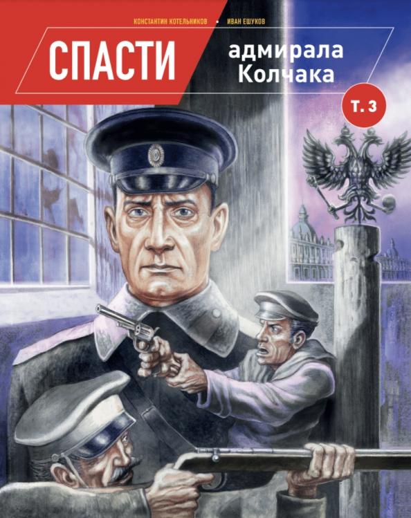 Журнал Дилетант | Константин Котельников: Спасти адмирала Колчака. Том 3