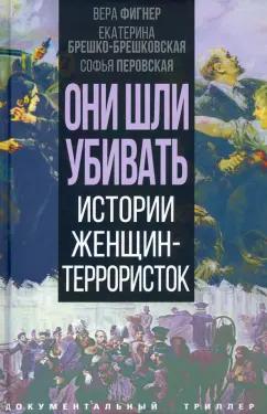 Фигнер, Брешко-Брешковская, Перовская: Они шли убивать. Истории женщин-террористок