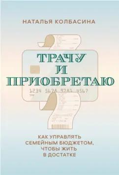 Наталья Колбасина: Трачу и приобретаю. Как управлять семейным бюджетом, чтобы жить в достатке