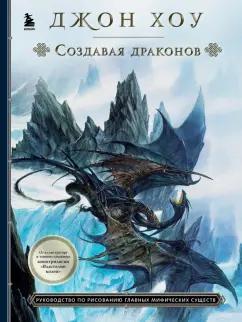 Джон Хоу: Создавая драконов. Руководство по рисованию главных мифических существ от концепт-художника