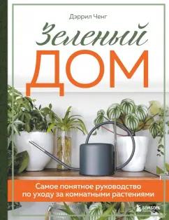 Дэррил Ченг: Зеленый дом. Самое понятное руководство по уходу за комнатными растениями