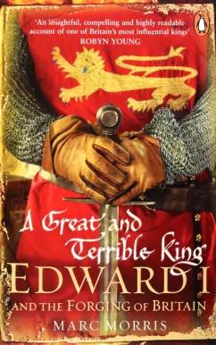 Marc Morris: A Great and Terrible King. Edward I and the Forging of Britain