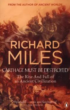 Richard Miles: Carthage Must Be Destroyed. The Rise And Fall Of An Ancient Civilization