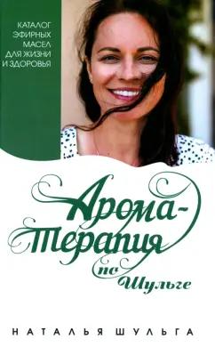 Наталья Шульга: Ароматерапия по Шульге. Каталог эфирных масел для жизни и здоровья