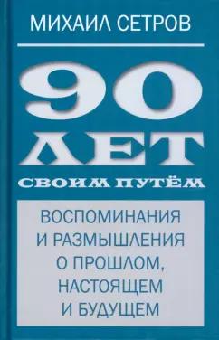 Михаил Сетров: 90 лет своим путём. Воспоминания и размышления о прошлом, настоящем и будущем