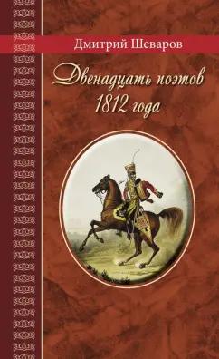 Дмитрий Шеваров: Двенадцать поэтов 1812 года. Жизнь, стихи и приключения русских поэтов в эпоху Отечественной войны