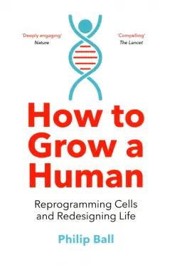 Philip Ball: How to Grow a Human. Reprogramming Cells and Redesigning Life