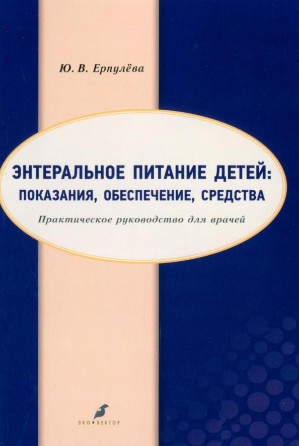 Юлия Ерпулева: Энтеральное питание детей. Показания, обеспечение, средства. Практическое руководство для врачей