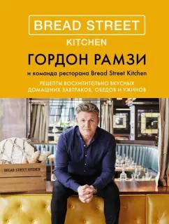 Гордон Рамзи: Bread Street Kitchen. Рецепты восхитительно вкусных домашних завтраков, обедов и ужинов