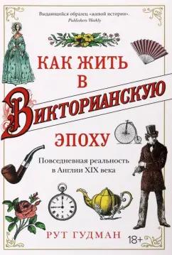 Рут Гудман: Как жить в Викторианскую эпоху. Повседневная реальность в Англии ХIX века