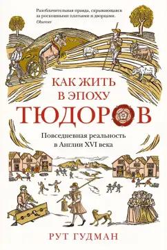 Рут Гудман: Как жить в эпоху Тюдоров. Повседневная реальность в Англии ХVI века