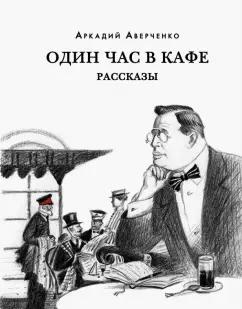 Аркадий Аверченко: Один час в кафе. Рассказы