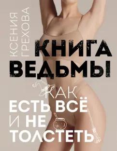 Ксения Грехова: Книга ведьмы. Как есть всё и не толстеть