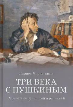 Лариса Черкашина: Три века с Пушкиным. Странствия рукописей и реликвий