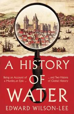 Edward Wilson-Lee: A History of Water. Being an Account of a Murder, an Epic and Two Visions of Global History