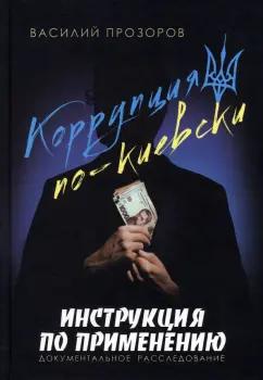 Василий Прозоров: Коррупция по-киевски. Инструкция по применению. Документальное расследование