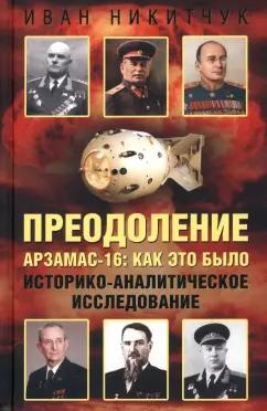 Иван Никитчук: Преодоление. Арзамас-16. Как это было. Историко-аналитическое исследование