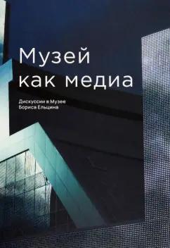 Старостова, Аронсон, Круглова: Музей как медиа. Дискуссии в Музее Бориса Ельцина