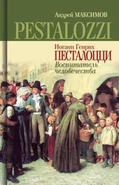 Андрей Максимов: Иоганн Генрих Песталоцци. Воспитатель человечества