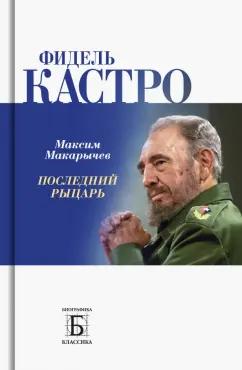 Максим Макарычев: Фидель Кастро. Последний рыцарь