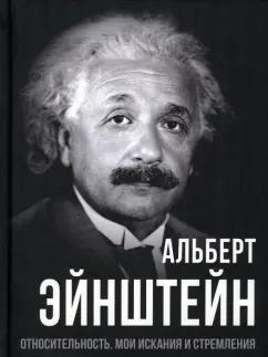 Альберт Эйнштейн: Относительность. Мои искания и стремления