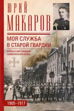 Юрий Макаров: Моя служба в старой гвардии. Война и мир офицера Семеновского полка. 1905-1917