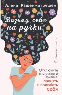 Алёна Рашенматрёшен: Возьму себя на ручки. Отключить внутреннего критика, принять и полюбить себя