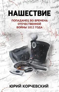 Юрий Корчевский: Нашествие. Попаданец во времена Отечественной войны 1812 года