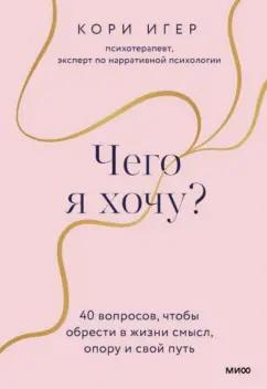 Кори Игер: Чего я хочу? 40 вопросов, чтобы обрести в жизни смысл, опору и свой путь