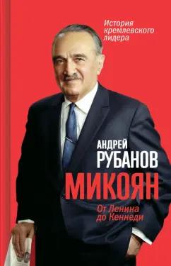 Андрей Рубанов: Микоян.   От Ленина до Кеннеди. История кремлёвского лидера