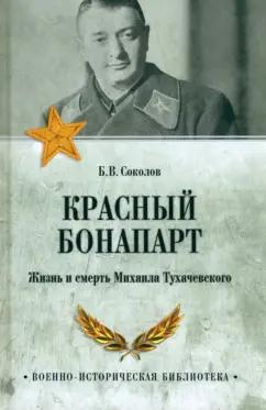 Борис Соколов: Красный Бонапарт. Жизнь и смерть Михаила Тухачевского