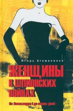 Игорь Атаманенко: Женщины в шпионских войнах. От Александра I до наших дней