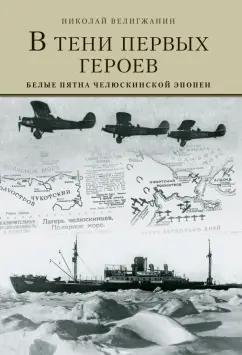 Николай Велигжанин: В тени первых Героев. Белые пятна челюскинской эпопеи