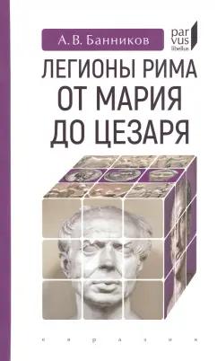 Андрей Банников: Легионы Рима от Мария до Цезаря