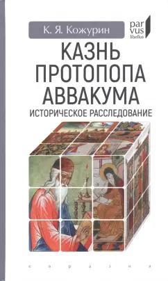 Кирилл Кожурин: Казнь протопопа Аввакума. Историческое расследование