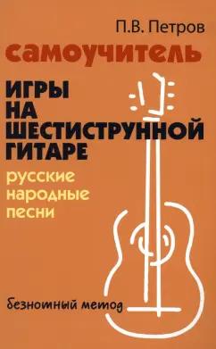 Павел Петров: Самоучитель игры на шестиструнной гитаре. Русские народные песни. Безнотный метод