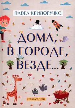 Павел Криворучко: Дома, в городе, везде… Стихи для детей