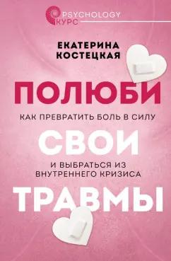 Екатерина Костецкая: Полюби свои травмы. Как превратить боль в силу и выбраться из внутреннеко кризиса